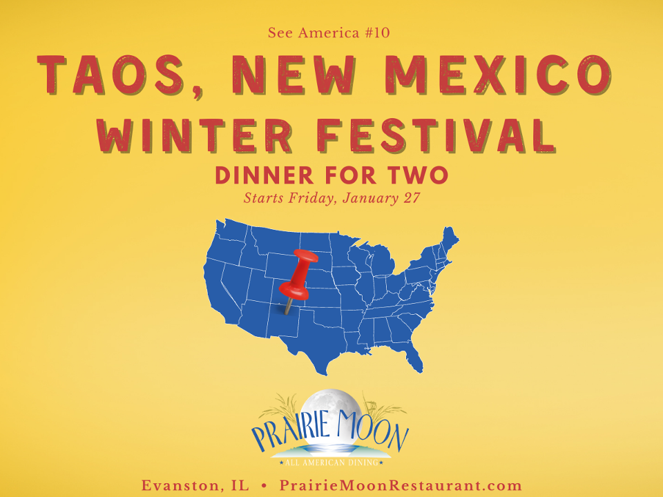 Order DINNER FOR TWO: TAOS, NEW MEXICO WINTER FESTIVAL food online from Prairie Moon Restaurant store, Evanston on bringmethat.com